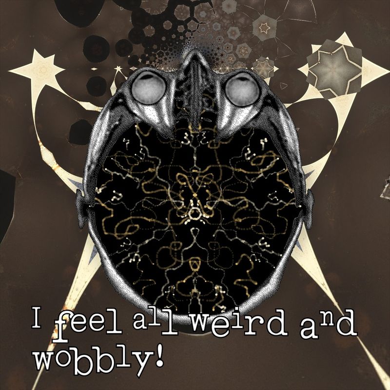 I feel all weird and wobbly!